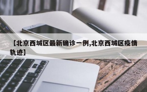 【北京西城区最新确诊一例,北京西城区疫情轨迹】