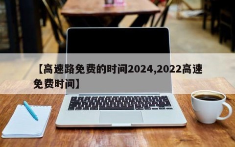 【高速路免费的时间2024,2022高速免费时间】