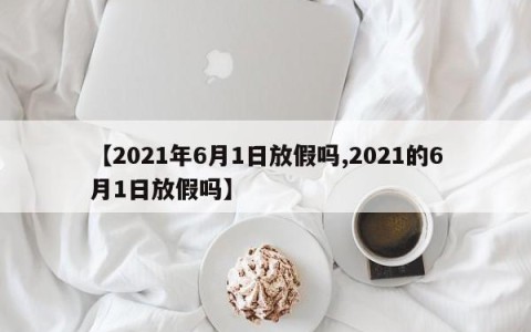 【2021年6月1日放假吗,2021的6月1日放假吗】