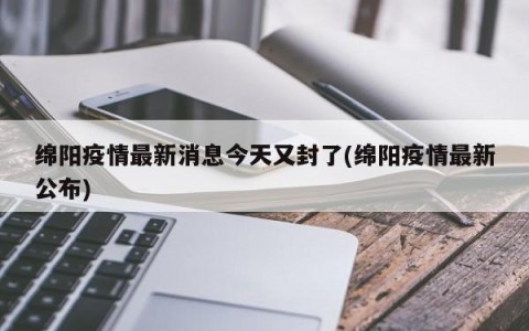 绵阳疫情最新消息今天又封了(绵阳疫情最新公布)