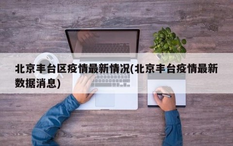 北京丰台区疫情最新情况(北京丰台疫情最新数据消息)