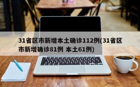 31省区市新增本土确诊112例(31省区市新增确诊81例 本土61例)