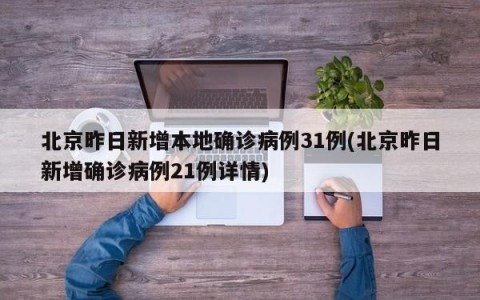 北京昨日新增本地确诊病例31例(北京昨日新增确诊病例21例详情)