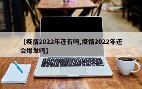 【疫情2022年还有吗,疫情2022年还会爆发吗】