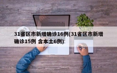 31省区市新增确诊16例(31省区市新增确诊15例 含本土6例)