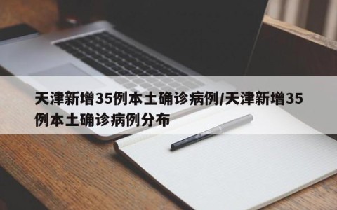 天津新增35例本土确诊病例/天津新增35例本土确诊病例分布