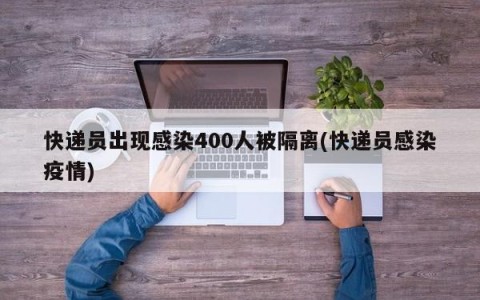 快递员出现感染400人被隔离(快递员感染疫情)