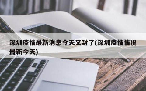 深圳疫情最新消息今天又封了(深圳疫情情况最新今天)
