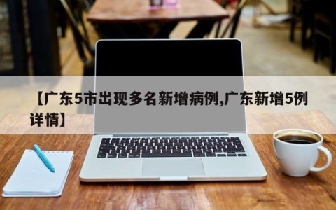 【广东5市出现多名新增病例,广东新增5例详情】