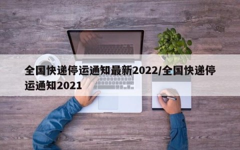 全国快递停运通知最新2022/全国快递停运通知2021
