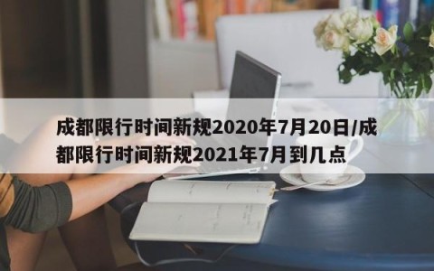 成都限行时间新规2020年7月20日/成都限行时间新规2021年7月到几点