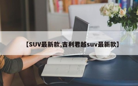 【SUV最新款,吉利君越suv最新款】