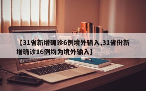 【31省新增确诊6例境外输入,31省份新增确诊16例均为境外输入】