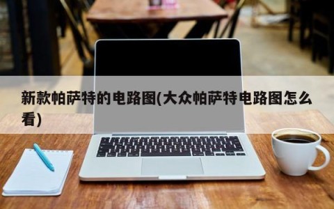 新款帕萨特的电路图(大众帕萨特电路图怎么看)