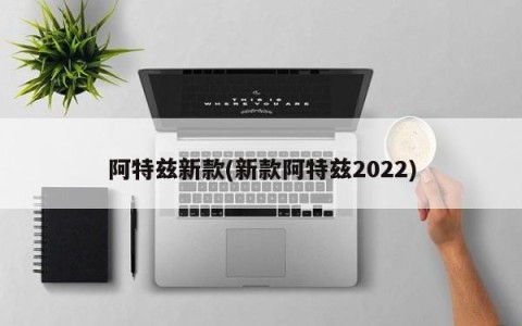阿特兹新款(新款阿特兹2022)