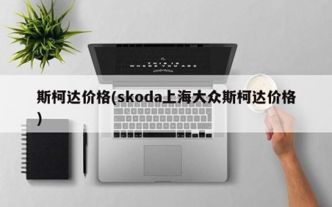 斯柯达价格(skoda上海大众斯柯达价格)