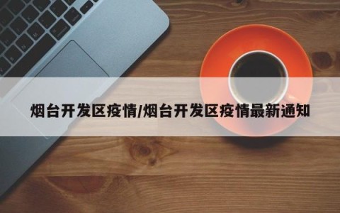 烟台开发区疫情/烟台开发区疫情最新通知
