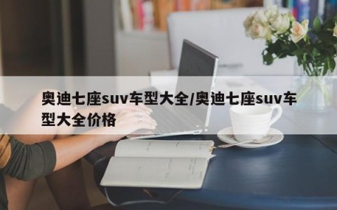 奥迪七座suv车型大全/奥迪七座suv车型大全价格