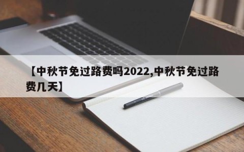 【中秋节免过路费吗2022,中秋节免过路费几天】