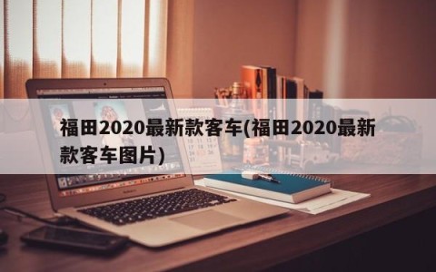 福田2020最新款客车(福田2020最新款客车图片)