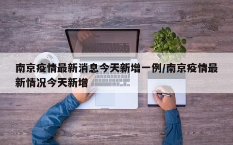 南京疫情最新消息今天新增一例/南京疫情最新情况今天新增