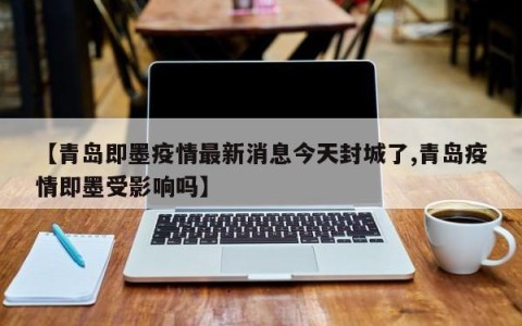【青岛即墨疫情最新消息今天封城了,青岛疫情即墨受影响吗】