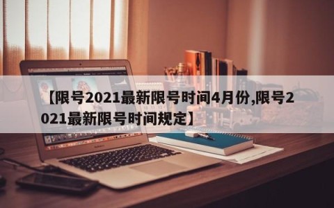 【限号2021最新限号时间4月份,限号2021最新限号时间规定】