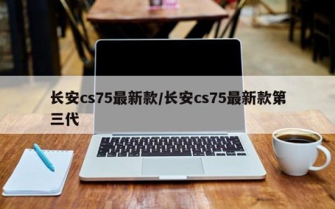 长安cs75最新款/长安cs75最新款第三代
