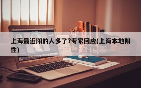 上海最近阳的人多了?专家回应(上海本地阳性)