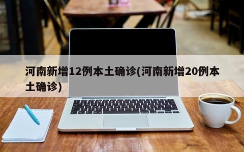 河南新增12例本土确诊(河南新增20例本土确诊)