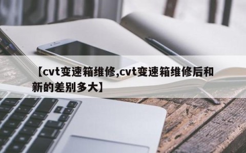 【cvt变速箱维修,cvt变速箱维修后和新的差别多大】
