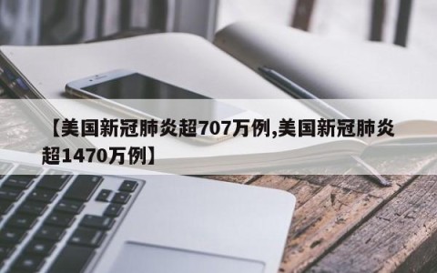 【美国新冠肺炎超707万例,美国新冠肺炎超1470万例】