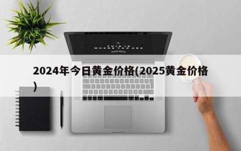2024年今日黄金价格(2025黄金价格)