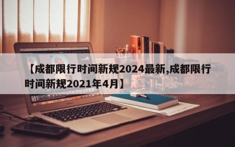 【成都限行时间新规2024最新,成都限行时间新规2021年4月】