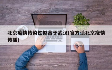 北京疫情传染性似高于武汉(官方谈北京疫情传播)