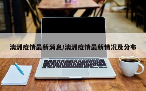澳洲疫情最新消息/澳洲疫情最新情况及分布