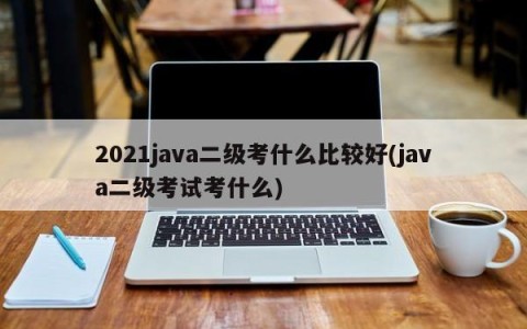 2021java二级考什么比较好(java二级考试考什么)