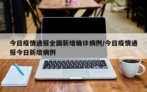 今日疫情通报全国新增确诊病例/今日疫情通报今日新增病例