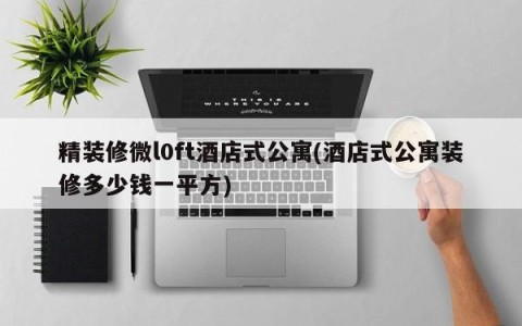 精装修微l0ft酒店式公寓(酒店式公寓装修多少钱一平方)