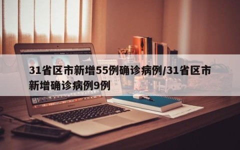 31省区市新增55例确诊病例/31省区市新增确诊病例9例
