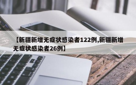 【新疆新增无症状感染者122例,新疆新增无症状感染者26例】