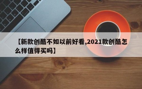 【新款创酷不如以前好看,2021款创酷怎么样值得买吗】