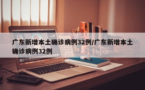 广东新增本土确诊病例32例/广东新增本土确诊病例32例