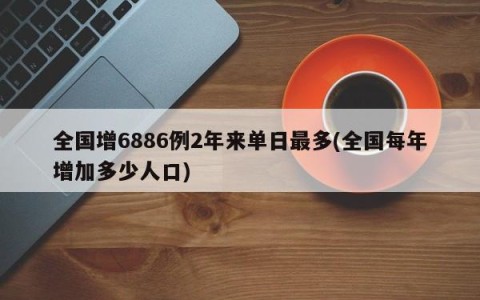 全国增6886例2年来单日最多(全国每年增加多少人口)