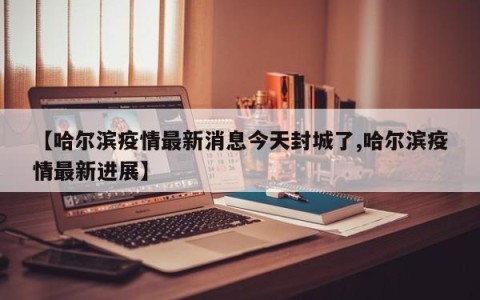 【哈尔滨疫情最新消息今天封城了,哈尔滨疫情最新进展】