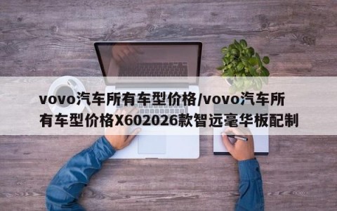 vovo汽车所有车型价格/vovo汽车所有车型价格X602026款智远毫华板配制