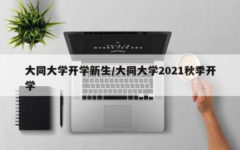 大同大学开学新生/大同大学2021秋季开学