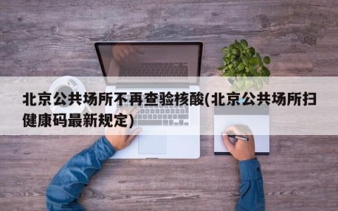 北京公共场所不再查验核酸(北京公共场所扫健康码最新规定)
