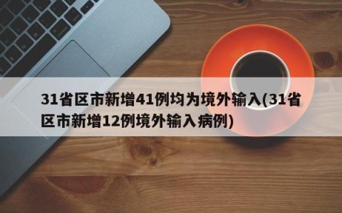 31省区市新增41例均为境外输入(31省区市新增12例境外输入病例)