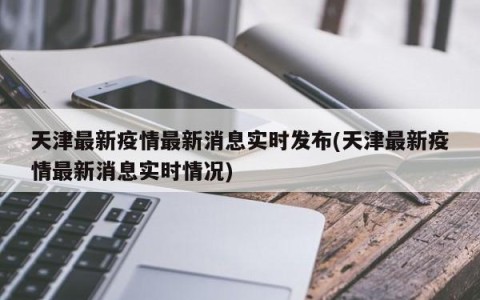 天津最新疫情最新消息实时发布(天津最新疫情最新消息实时情况)